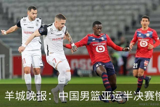 羊城晚报：中国男篮亚运半决赛惨败日本男篮 这个夏天只剩铜牌战