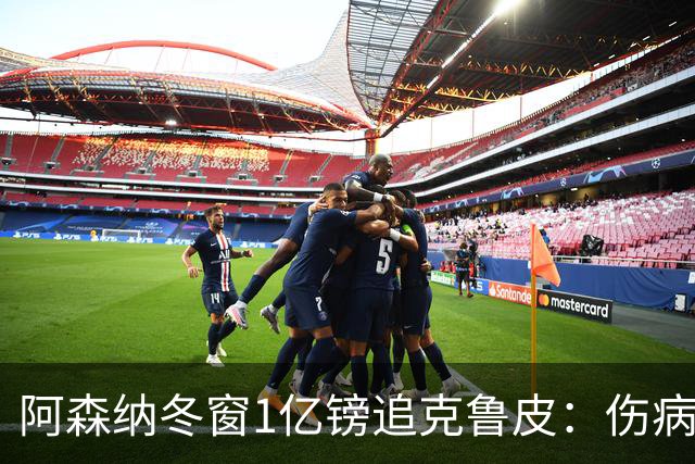 阿森纳冬窗1亿镑追克鲁皮：伤病风险下的争冠豪赌